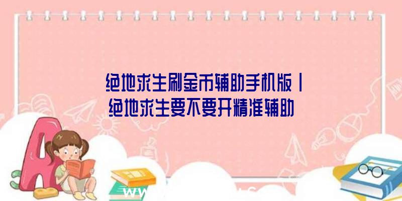 「绝地求生刷金币辅助手机版」|绝地求生要不要开精准辅助